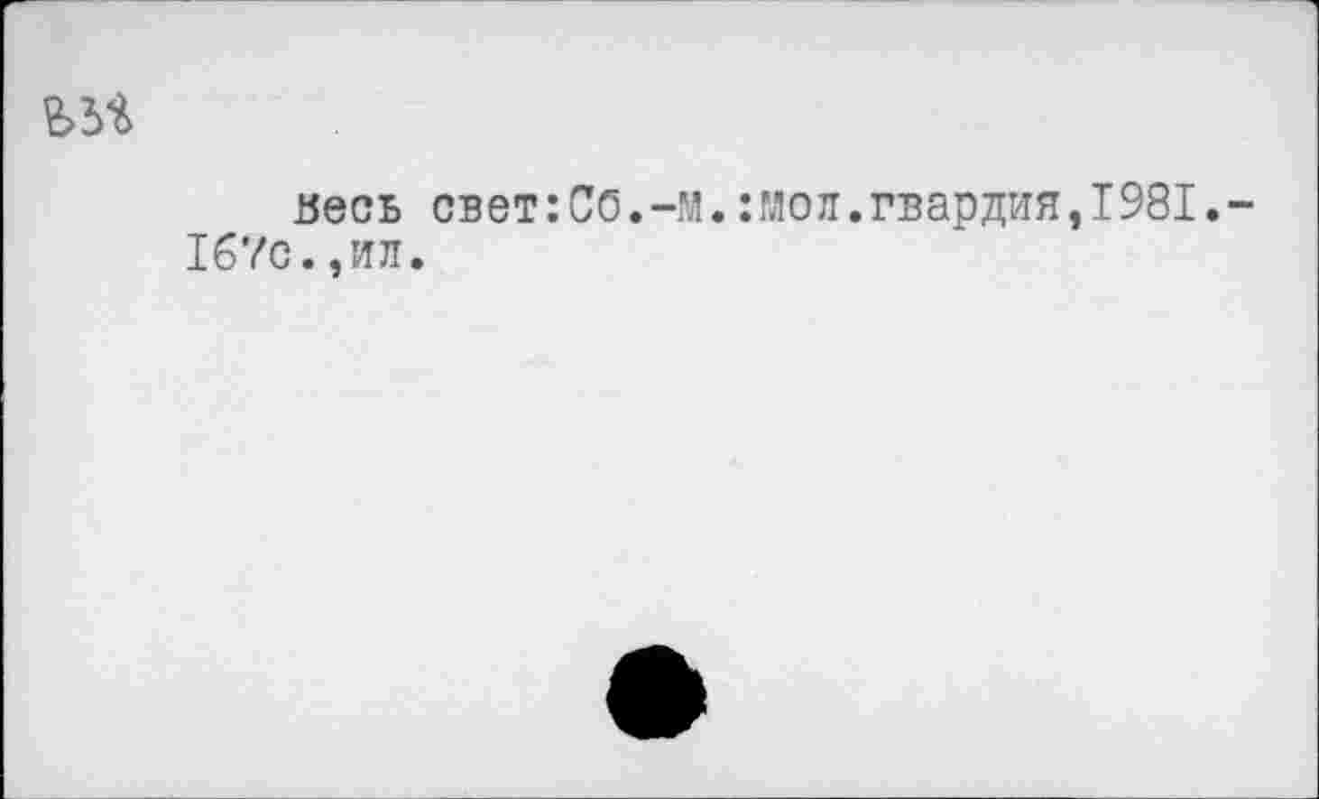 ﻿весь свет:Cö. чи.:мол.гвардия,1981.-167с.,ИЛ.